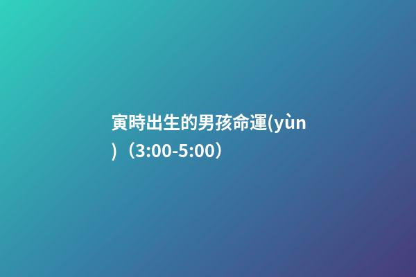 寅時出生的男孩命運(yùn)（3:00-5:00）