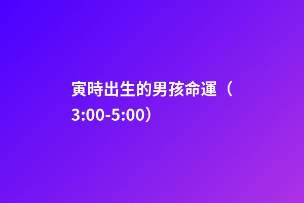 寅時出生的男孩命運（3:00-5:00）