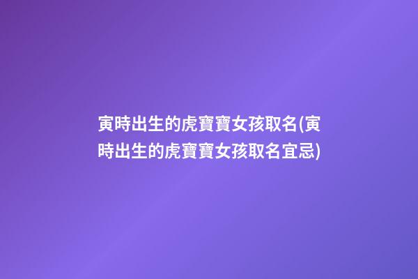 寅時出生的虎寶寶女孩取名(寅時出生的虎寶寶女孩取名宜忌)