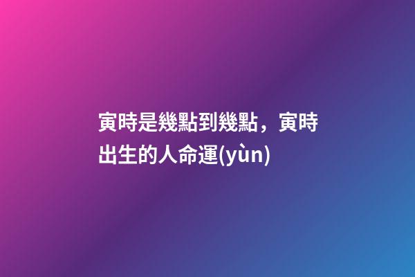 寅時是幾點到幾點，寅時出生的人命運(yùn)