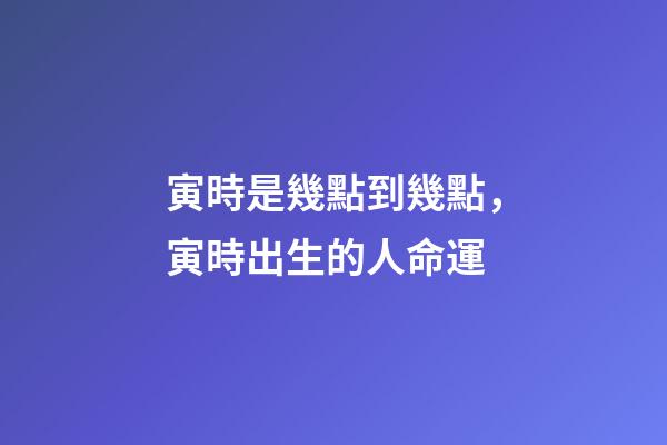 寅時是幾點到幾點，寅時出生的人命運
