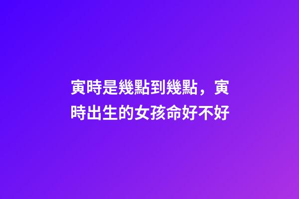 寅時是幾點到幾點，寅時出生的女孩命好不好