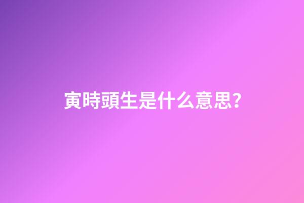 寅時頭生是什么意思？