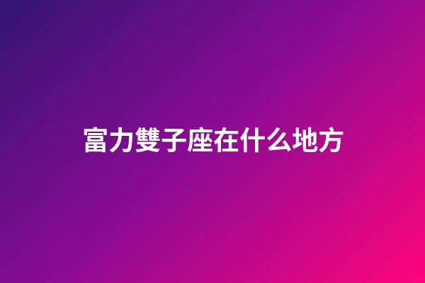 富力雙子座在什么地方-第1張-星座運勢-玄機派
