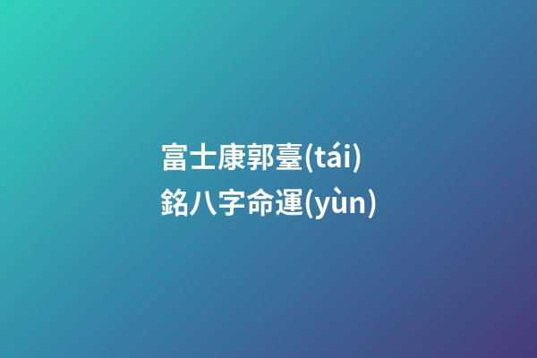 富士康郭臺(tái)銘八字命運(yùn)
