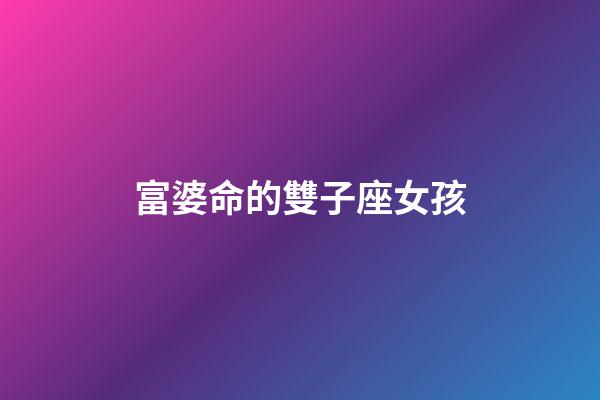 富婆命的雙子座女孩-第1張-星座運(yùn)勢-玄機(jī)派