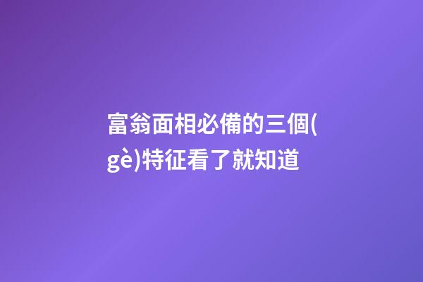 富翁面相必備的三個(gè)特征看了就知道
