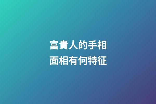 富貴人的手相面相有何特征