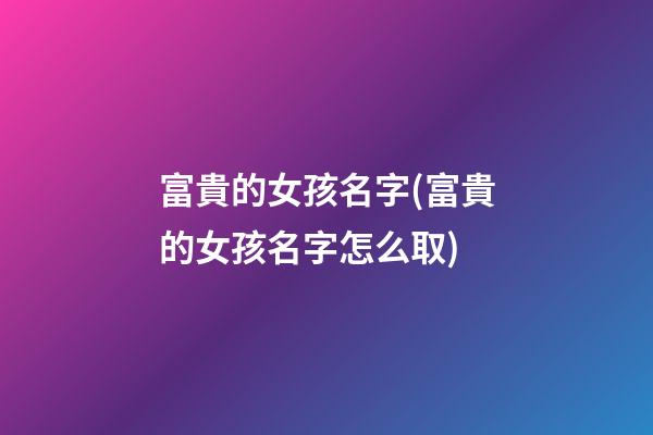 富貴的女孩名字(富貴的女孩名字怎么取)