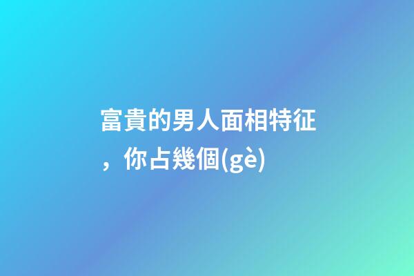 富貴的男人面相特征，你占幾個(gè)