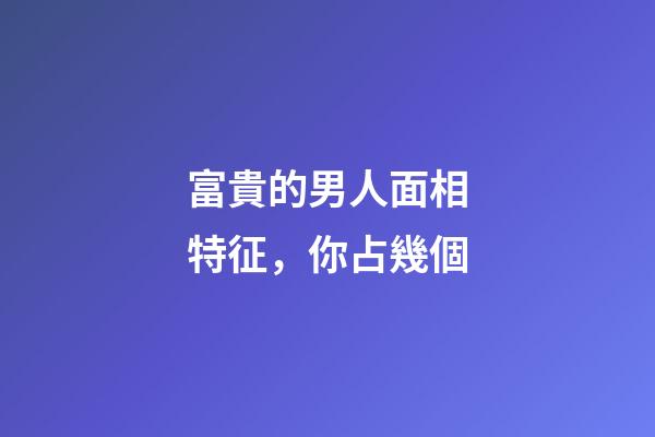 富貴的男人面相特征，你占幾個