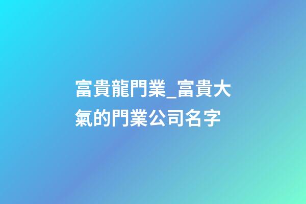 富貴龍門業_富貴大氣的門業公司名字-第1張-公司起名-玄機派