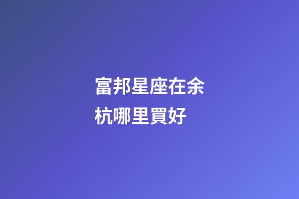 富邦星座在余杭哪里買好-第1張-星座運勢-玄機派