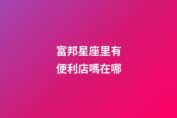 富邦星座里有便利店嗎在哪