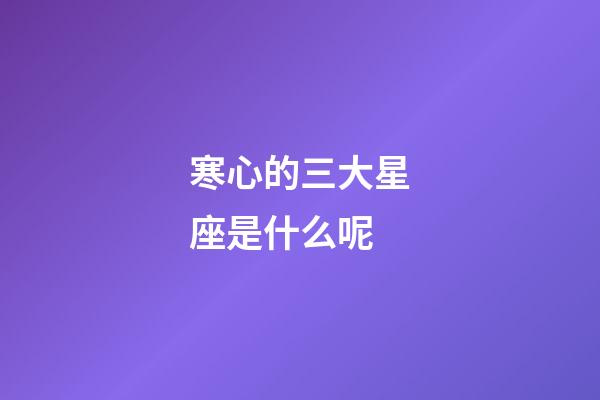 寒心的三大星座是什么呢-第1張-星座運(yùn)勢(shì)-玄機(jī)派