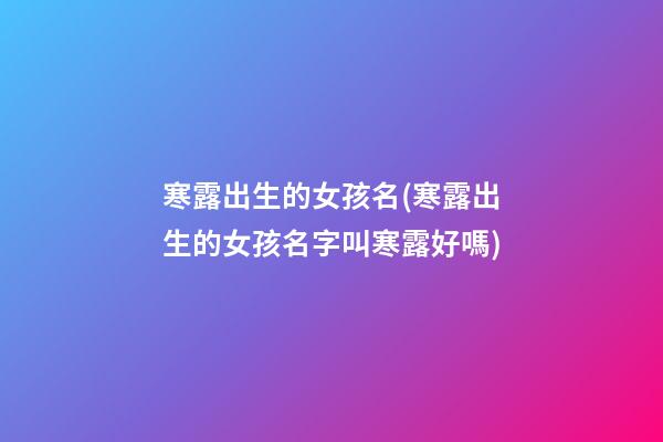 寒露出生的女孩名(寒露出生的女孩名字叫寒露好嗎)