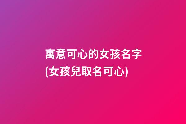 寓意可心的女孩名字(女孩兒取名可心)