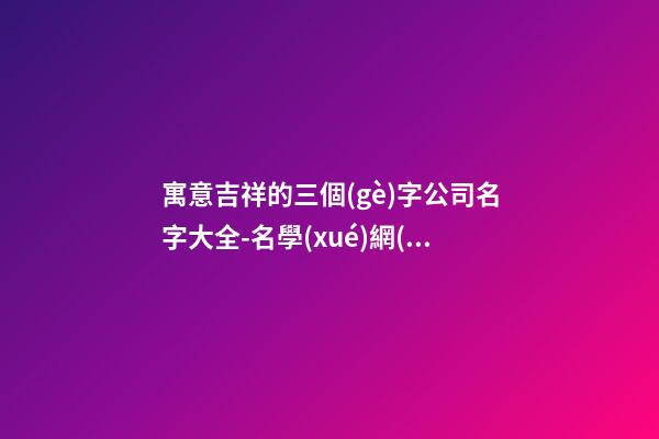 寓意吉祥的三個(gè)字公司名字大全-名學(xué)網(wǎng)