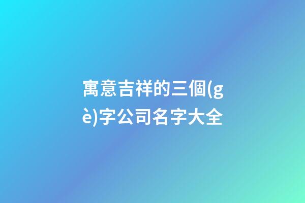 寓意吉祥的三個(gè)字公司名字大全-第1張-公司起名-玄機(jī)派