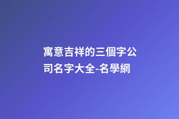 寓意吉祥的三個字公司名字大全-名學網-第1張-公司起名-玄機派