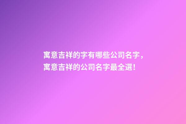 寓意吉祥的字有哪些公司名字，寓意吉祥的公司名字最全選！-第1張-公司起名-玄機派