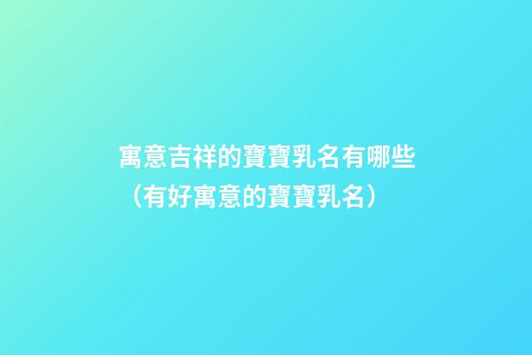 寓意吉祥的寶寶乳名有哪些（有好寓意的寶寶乳名）