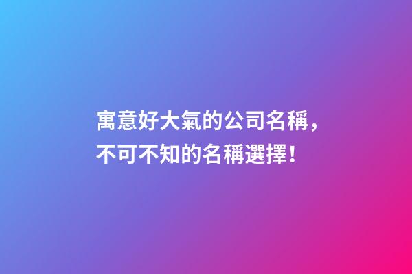寓意好大氣的公司名稱，不可不知的名稱選擇！