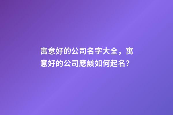 寓意好的公司名字大全，寓意好的公司應該如何起名？-第1張-公司起名-玄機派
