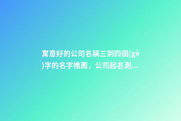 寓意好的公司名稱三到四個(gè)字的名字推薦，公司起名測(cè)試打分？-第1張-公司起名-玄機(jī)派