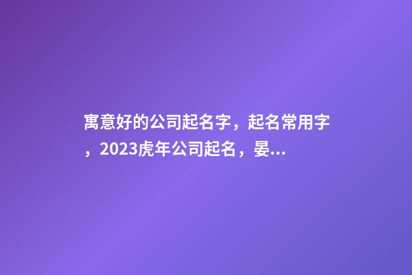 寓意好的公司起名字，起名常用字，2023虎年公司起名，晏平起名-第1張-公司起名-玄機派