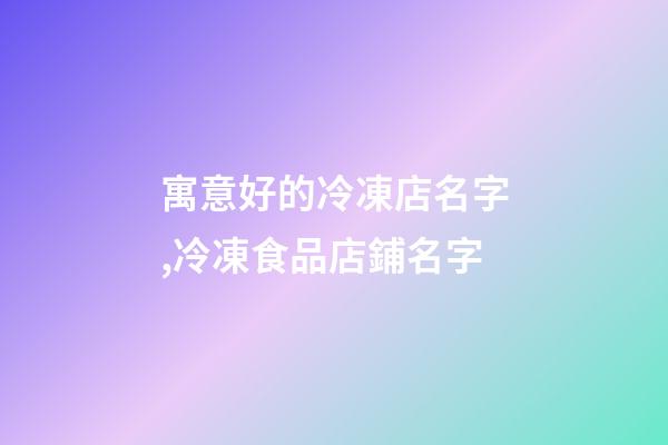 寓意好的冷凍店名字,冷凍食品店鋪名字-第1張-公司起名-玄機(jī)派