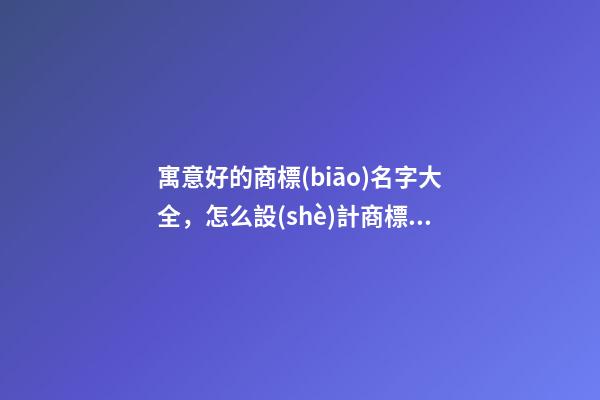 寓意好的商標(biāo)名字大全，怎么設(shè)計商標(biāo)的寓意？-第1張-商標(biāo)起名-玄機派
