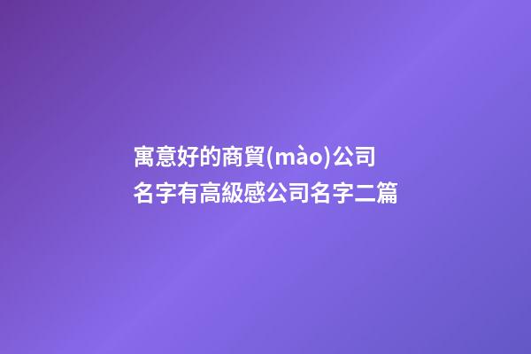 寓意好的商貿(mào)公司名字有高級感公司名字二篇-第1張-公司起名-玄機派