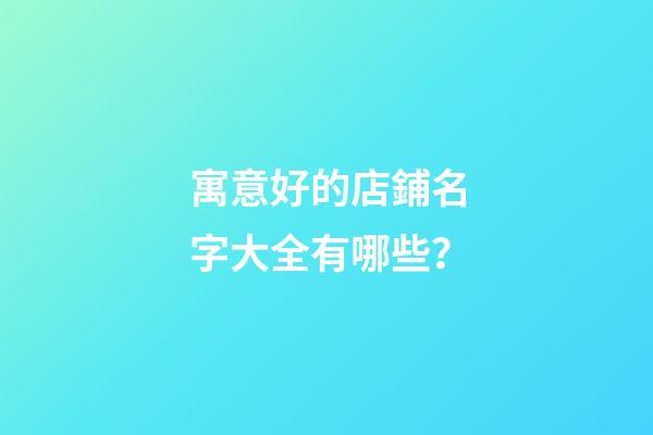 寓意好的店鋪名字大全有哪些？-第1張-店鋪起名-玄機派