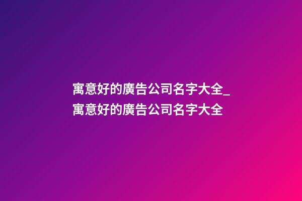 寓意好的廣告公司名字大全_寓意好的廣告公司名字大全-第1張-公司起名-玄機派