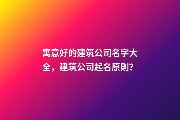寓意好的建筑公司名字大全，建筑公司起名原則？