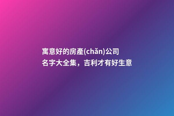 寓意好的房產(chǎn)公司名字大全集，吉利才有好生意-第1張-公司起名-玄機派