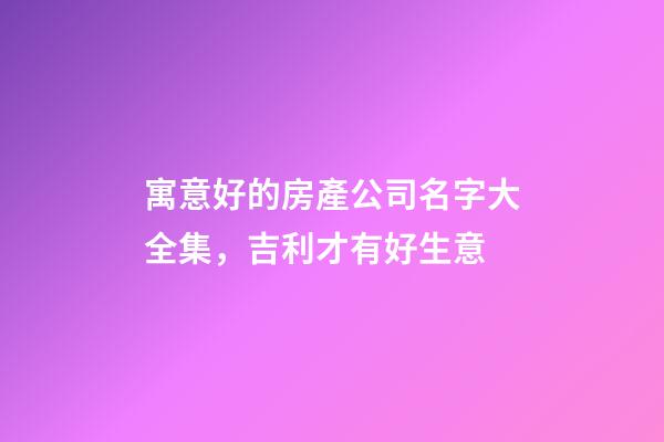 寓意好的房產公司名字大全集，吉利才有好生意-第1張-公司起名-玄機派