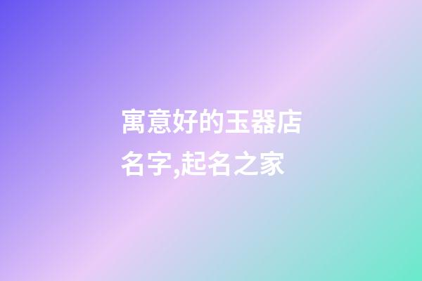 寓意好的玉器店名字,起名之家-第1張-店鋪起名-玄機派