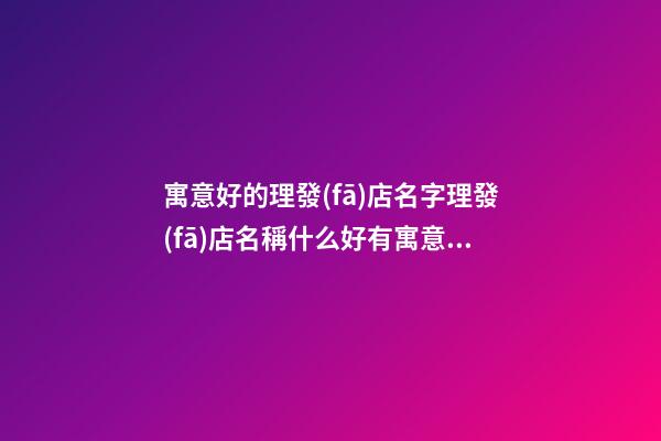 寓意好的理發(fā)店名字理發(fā)店名稱什么好有寓意的二篇-第1張-店鋪起名-玄機(jī)派