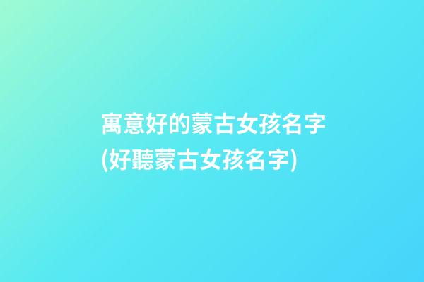 寓意好的蒙古女孩名字(好聽蒙古女孩名字)