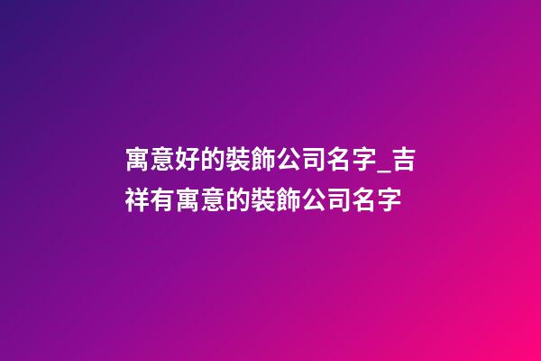 寓意好的裝飾公司名字_吉祥有寓意的裝飾公司名字-第1張-公司起名-玄機派