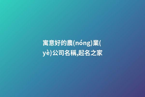 寓意好的農(nóng)業(yè)公司名稱,起名之家-第1張-公司起名-玄機派