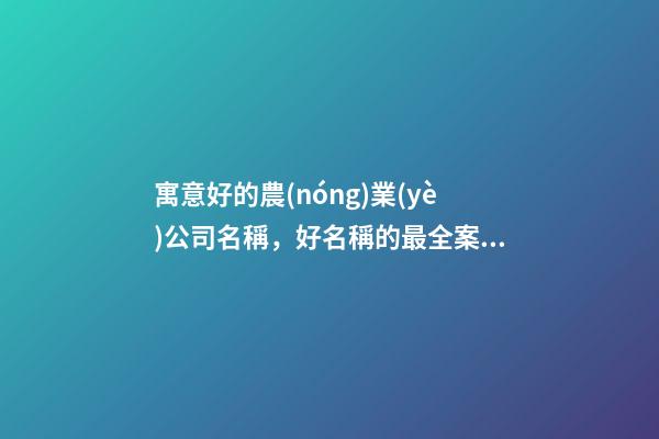 寓意好的農(nóng)業(yè)公司名稱，好名稱的最全案例！