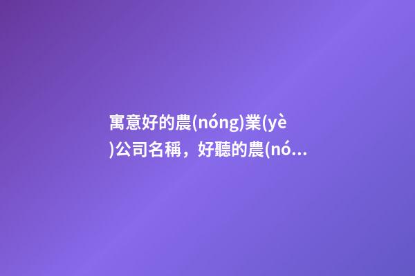 寓意好的農(nóng)業(yè)公司名稱，好聽的農(nóng)業(yè)公司起名大全