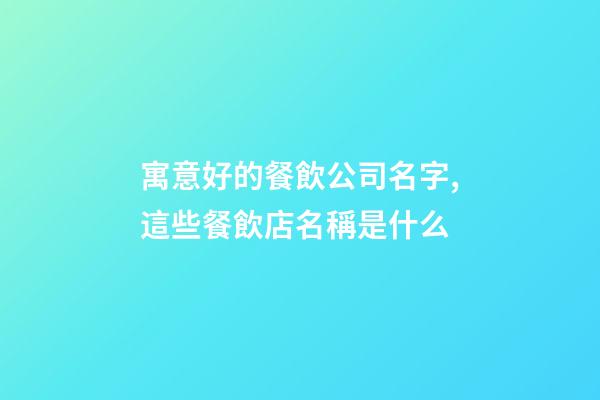 寓意好的餐飲公司名字,這些餐飲店名稱是什么-第1張-觀點-玄機派