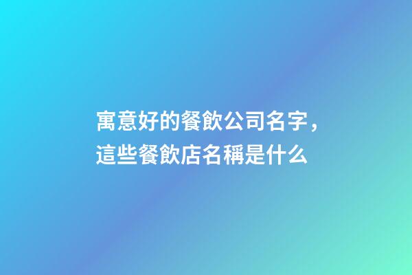 寓意好的餐飲公司名字，這些餐飲店名稱是什么-第1張-觀點-玄機派