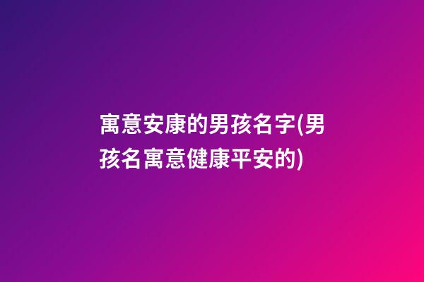 寓意安康的男孩名字(男孩名寓意健康平安的)