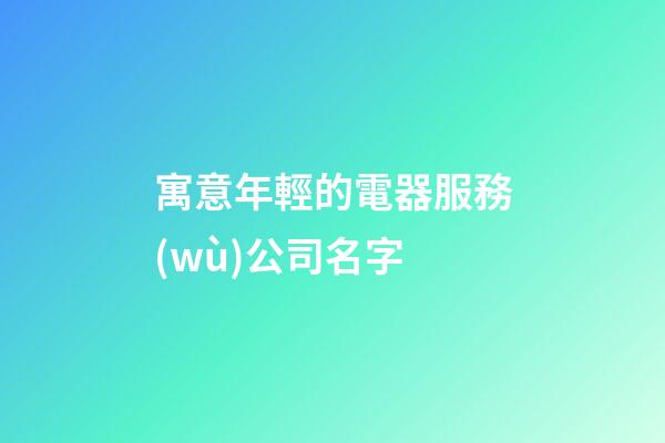 寓意年輕的電器服務(wù)公司名字-第1張-公司起名-玄機派