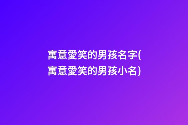 寓意愛笑的男孩名字(寓意愛笑的男孩小名)